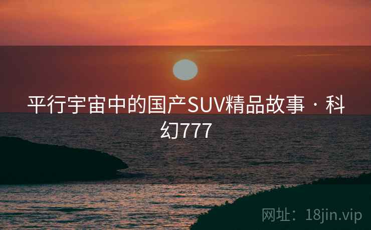 平行宇宙中的国产SUV精品故事 · 科幻777