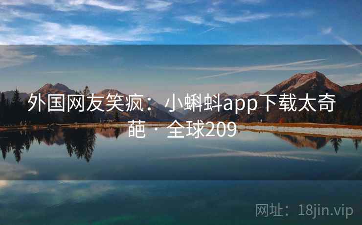 外国网友笑疯：小蝌蚪app下载太奇葩 · 全球209