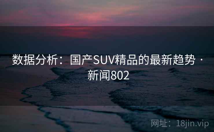 数据分析：国产SUV精品的最新趋势 · 新闻802