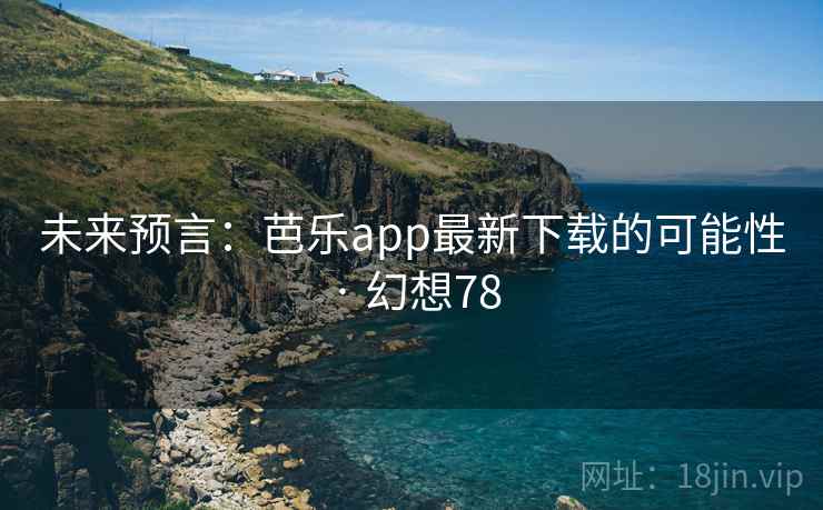 未来预言：芭乐app最新下载的可能性 · 幻想78