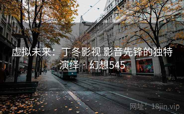 虚拟未来：丁冬影视 影音先锋的独特演绎 · 幻想545