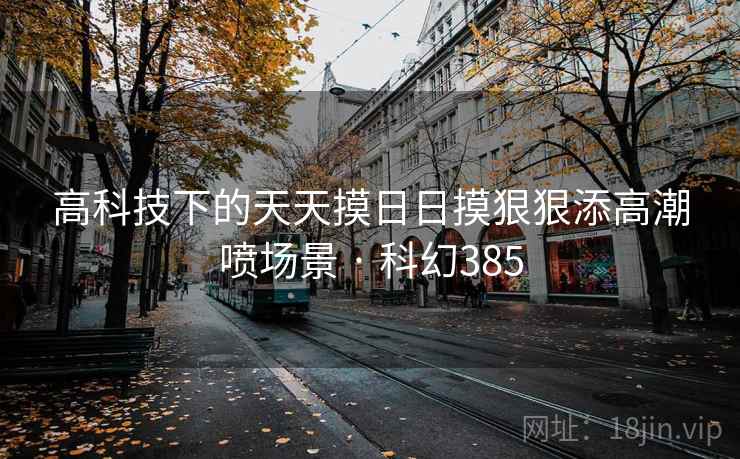 高科技下的天天摸日日摸狠狠添高潮喷场景 · 科幻385