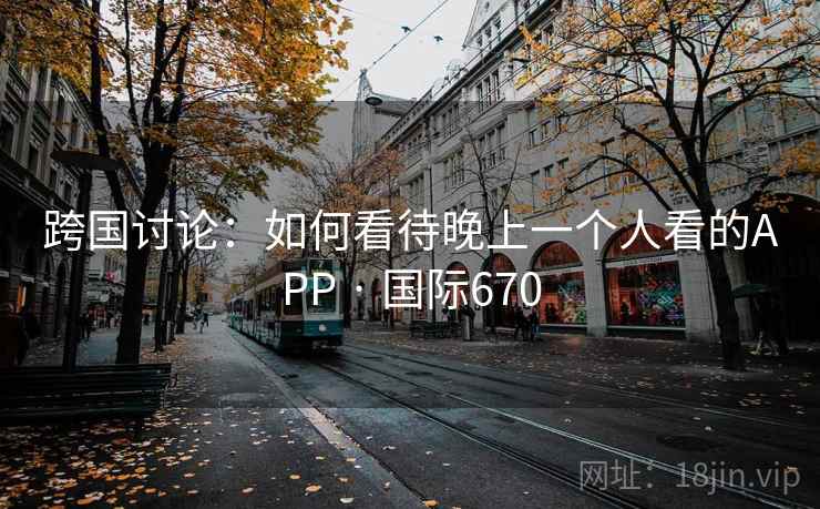 跨国讨论：如何看待晚上一个人看的APP · 国际670