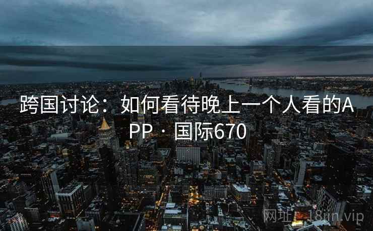 跨国讨论：如何看待晚上一个人看的APP · 国际670