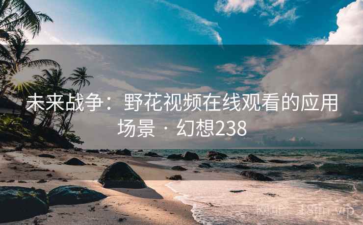 未来战争：野花视频在线观看的应用场景 · 幻想238