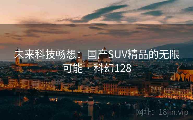 未来科技畅想：国产SUV精品的无限可能 · 科幻128