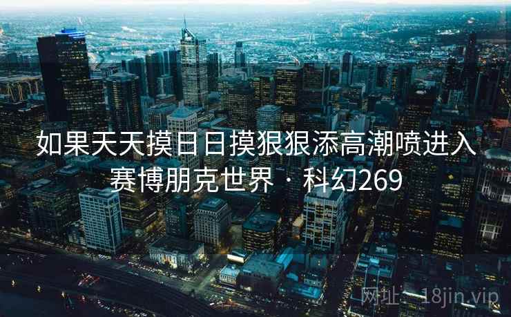 如果天天摸日日摸狠狠添高潮喷进入赛博朋克世界 · 科幻269