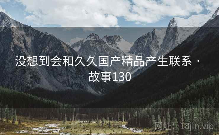 没想到会和久久国产精品产生联系 · 故事130