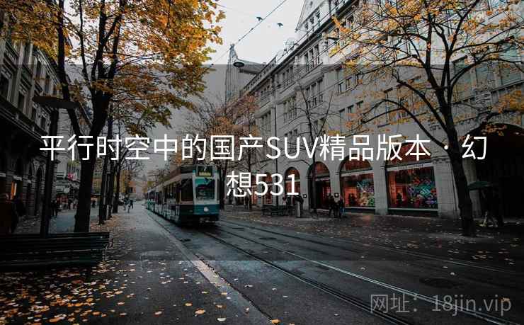 平行时空中的国产SUV精品版本 · 幻想531