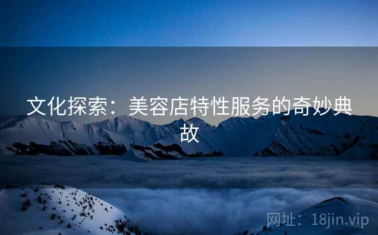 文化探索：美容店特性服务的奇妙典故