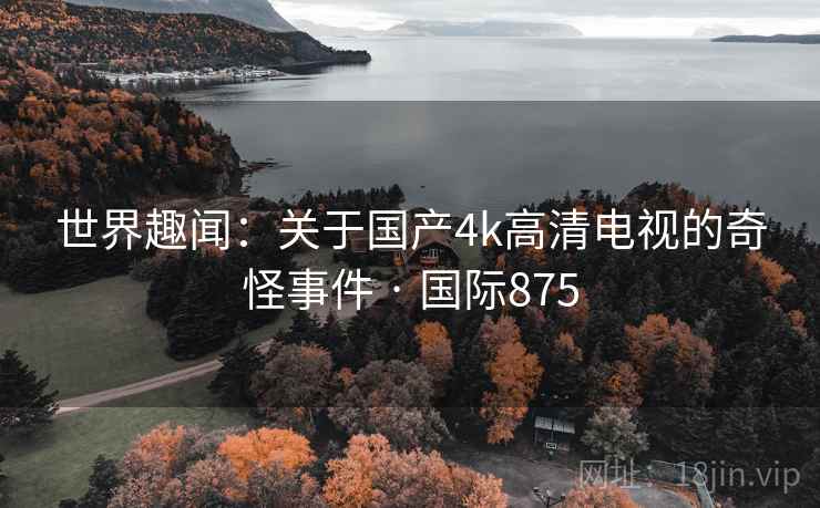世界趣闻：关于国产4k高清电视的奇怪事件 · 国际875