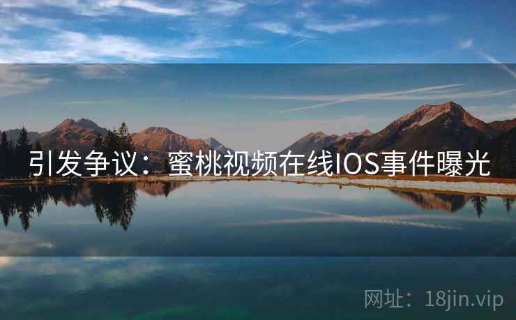 引发争议：蜜桃视频在线IOS事件曝光