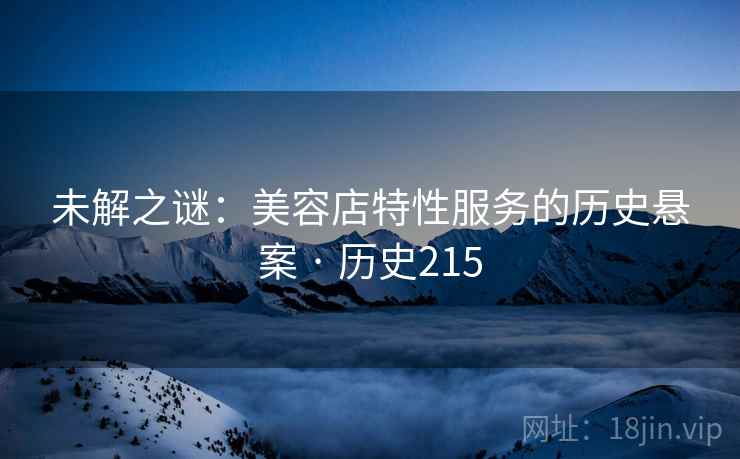 未解之谜：美容店特性服务的历史悬案 · 历史215
