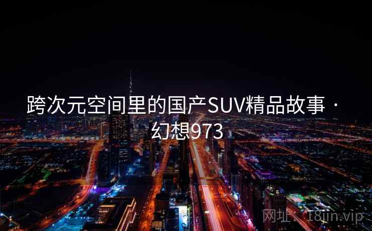 跨次元空间里的国产SUV精品故事 · 幻想973