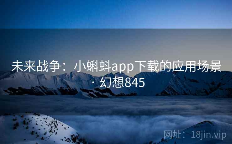 未来战争：小蝌蚪app下载的应用场景 · 幻想845