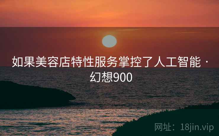 如果美容店特性服务掌控了人工智能 · 幻想900