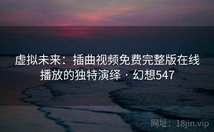 虚拟未来：插曲视频免费完整版在线播放的独特演绎 · 幻想547