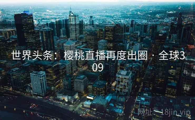 世界头条：樱桃直播再度出圈 · 全球309