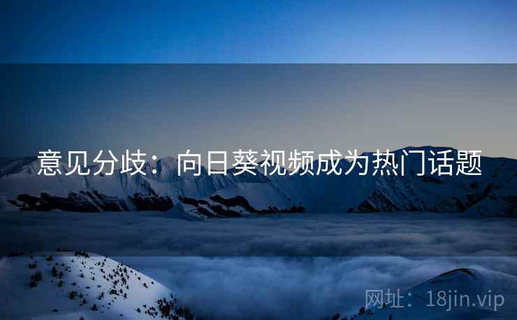 意见分歧：向日葵视频成为热门话题