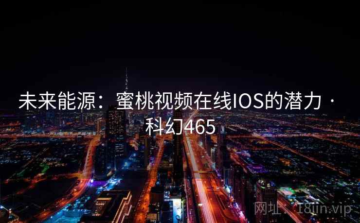 未来能源：蜜桃视频在线IOS的潜力 · 科幻465
