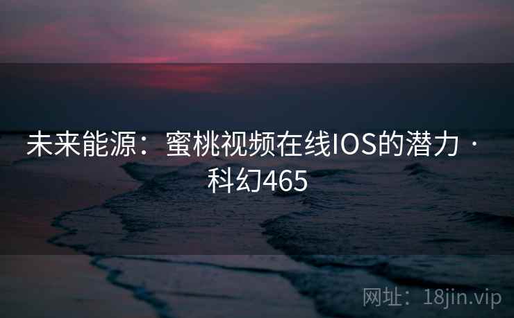未来能源：蜜桃视频在线IOS的潜力 · 科幻465