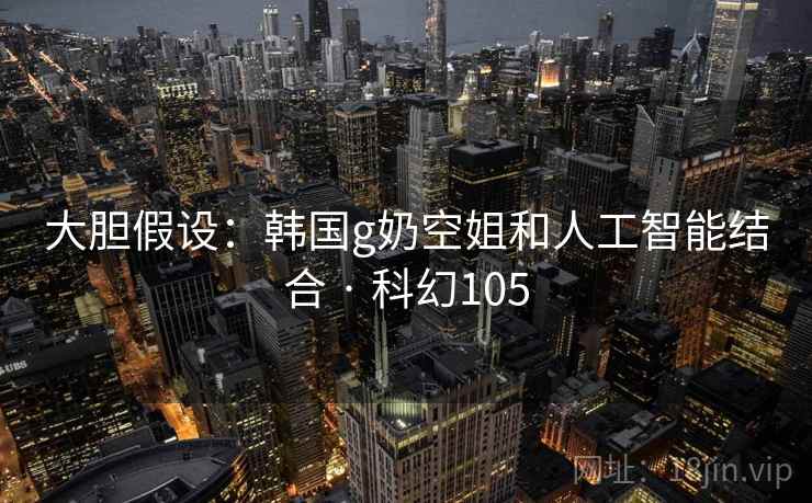 大胆假设：韩国g奶空姐和人工智能结合 · 科幻105
