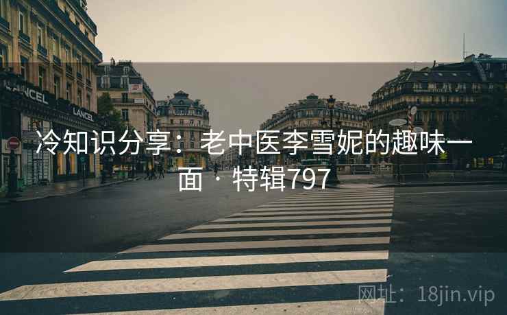 冷知识分享：老中医李雪妮的趣味一面 · 特辑797
