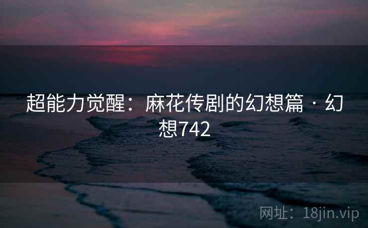 超能力觉醒：麻花传剧的幻想篇 · 幻想742