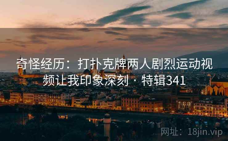 奇怪经历：打扑克牌两人剧烈运动视频让我印象深刻 · 特辑341