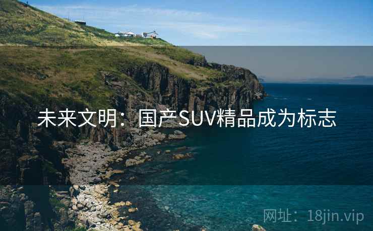 未来文明：国产SUV精品成为标志