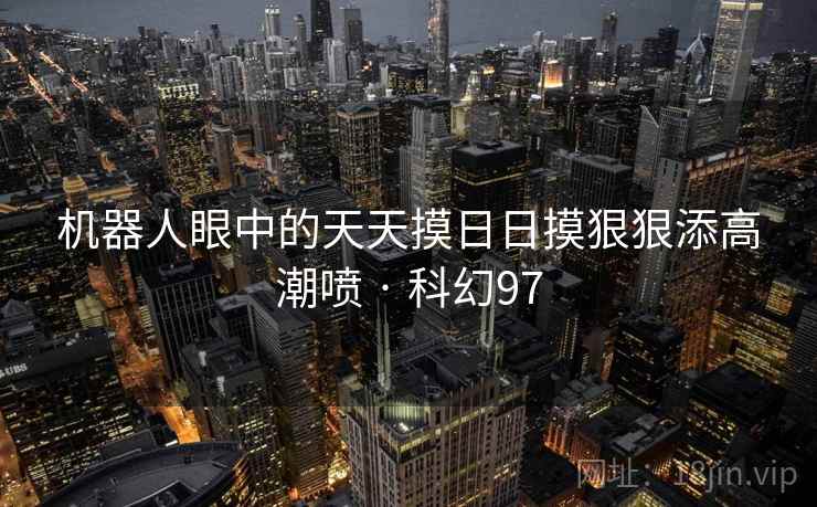 机器人眼中的天天摸日日摸狠狠添高潮喷 · 科幻97