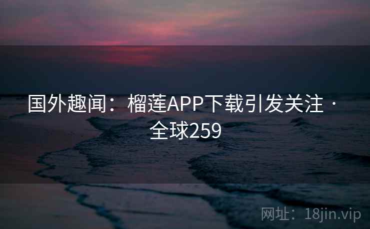 国外趣闻：榴莲APP下载引发关注 · 全球259