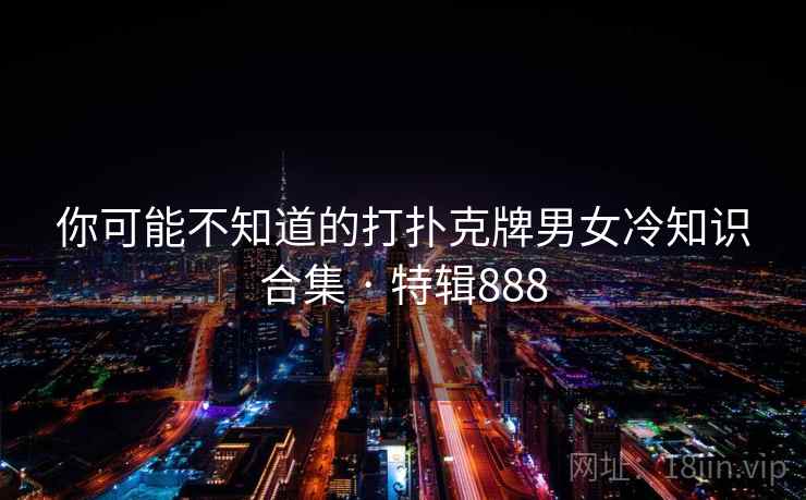 你可能不知道的打扑克牌男女冷知识合集 · 特辑888