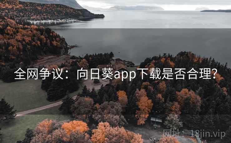 全网争议：向日葵app下载是否合理？
