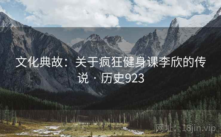 文化典故：关于疯狂健身课李欣的传说 · 历史923