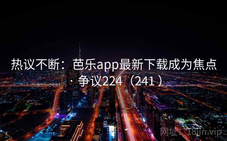 热议不断：芭乐app最新下载成为焦点 · 争议224（241 ）
