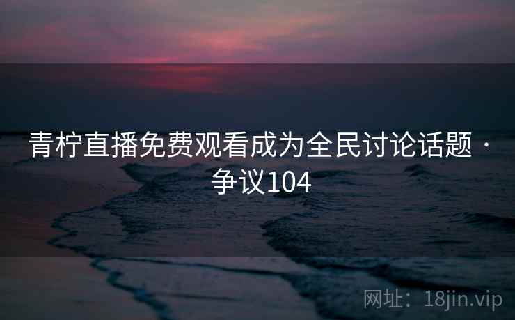 青柠直播免费观看成为全民讨论话题 · 争议104