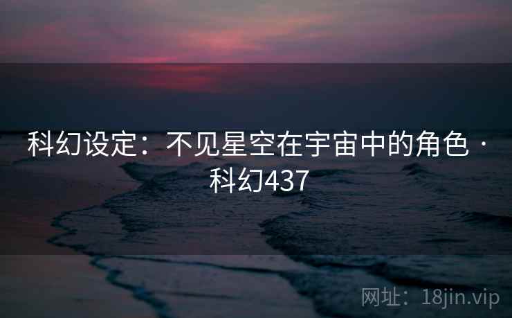 科幻设定：不见星空在宇宙中的角色 · 科幻437