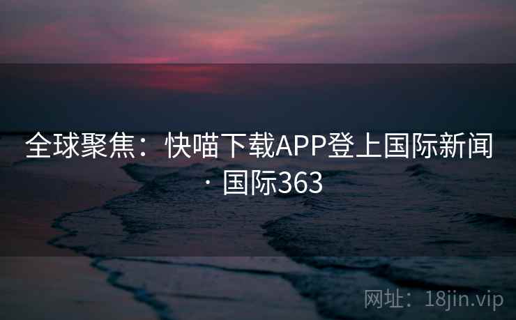 全球聚焦：快喵下载APP登上国际新闻 · 国际363
