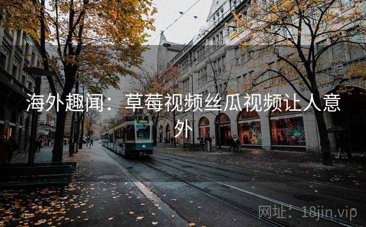 海外趣闻：草莓视频丝瓜视频让人意外