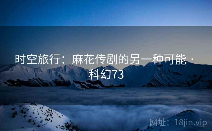 时空旅行：麻花传剧的另一种可能 · 科幻73
