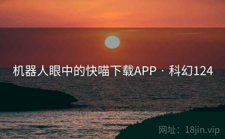 机器人眼中的快喵下载APP · 科幻124